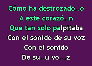 Cbmo ha destrozado..o
A este corazc')..n
Que tan sblo palpitaba
Con el sonido de su voz
Con el sonido
De su..u vo...z