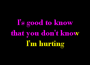 I's good to know

that you don't know
I'm hurting