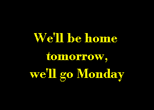 W e'll be home

tomorrow,

we'll go Monday