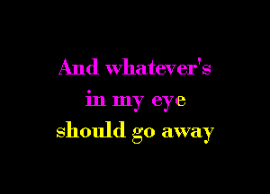 And whatever's

in my eye

should go away