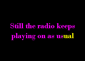 Still the radio keeps

playing on as usual