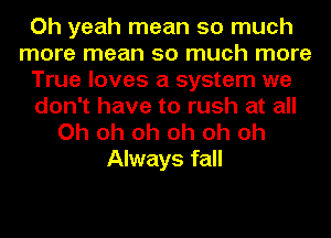 Oh yeah mean so much
more mean so much more
True loves a system we
don't have to rush at all
Oh oh oh oh oh oh

Always fall