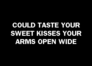 COULD TASTE YOUR
SWEET KISSES YOUR
ARMS OPEN WIDE