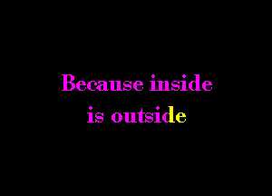 Because inside

is outside