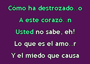 Cbmo ha destrozado..o
A este corazc')..n
Usted no sabe, eh!
Lo que es el amo..r

Y el miedo que causa