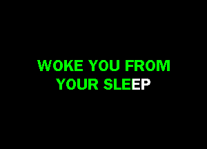 WOKE YOU FROM

YOUR SLEEP