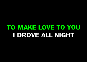 TO MAKE LOVE TO YOU

I DROVE ALL NIGHT