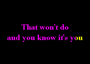 That won't do

and you know it's you