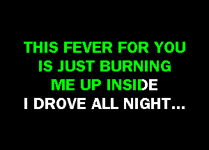 THIS FEVER FOR YOU
IS JUST BURNING
ME UP INSIDE
I DROVE ALL NIGHT...