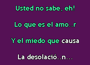 Usted no sabe, eh!

Lo que es el amo..r

Y el miedo que causa

La desolacid..n...