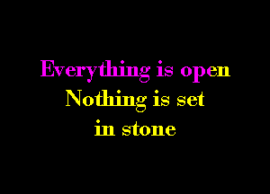 Everything is open

Nothing is set

in stone