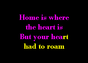 Home is where
the heart is

But your heart
had to roam