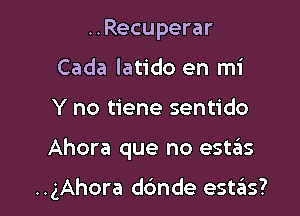 ..Recuperar
Cada Iatido en mi
Y no tiene sentido

Ahora que no estas

..gAhora d6nde estzals?