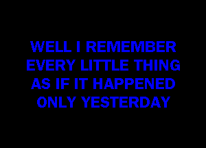 WELL I REMEMBER

EVERY LITTLE THING

AS IF IT HAPPENED
ONLY YESTERDAY