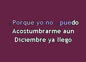 ..Porque yo no ..puedo

Acostumbrarme adn
Diciembre ya llegd