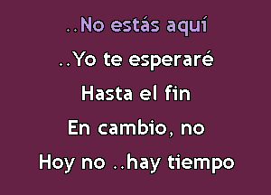 ..No estas aqui
..Yo te esperare'
Hasta el fin

En cambio, no

Hoy no ..hay tiempo