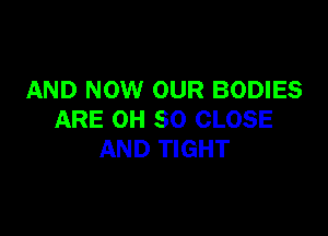 AND NOW OUR BODIES

ARE OH 80 CLOSE
AND TIGHT