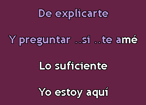 De explicarte
Y preguntar ..si ..te am

Lo suficiente

Yo estoy aqui