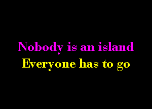 Nobody is an island

Everyone has to go