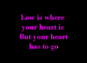 Low is Where
your heart is

But your heart
has to go