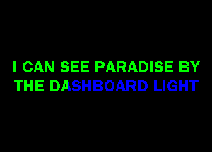 I CAN SEE PARADISE BY
THE DASHBOARD LIGHT