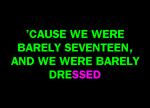 CAUSE WE WERE
BARELY SEVENTEEN,
AND WE WERE BARELY
DRESSED