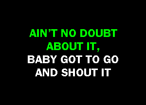 AINT NO DOUBT
ABOUT IT,

BABY GOT TO GO
AND SHOUT IT