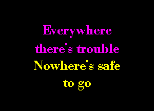 Everywhere

there's trouble
Nowhere's safe
to go