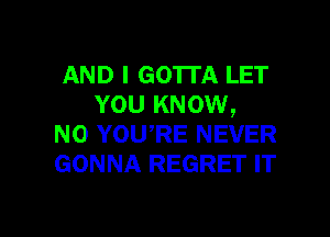 AND I GO'ITA LET
YOU KNOW,

N0 YOURE NEVER
GONNA REGRET IT