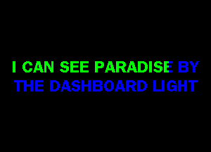 I CAN SEE PARADISE BY
THE DASHBOARD LIGHT