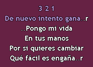 3 2 1
De nuevo intento gana..r
..Pongo mi Vida
En tus manos
For 51 quieres cambiar
Que'z facil es engar'ia..r