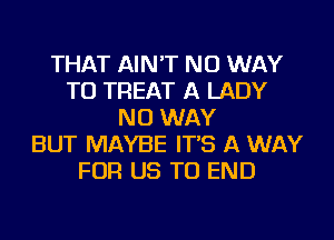 THAT AIN'T NO WAY
TO TREAT A LADY
NO WAY
BUT MAYBE IT'S A WAY
FOR US TO END