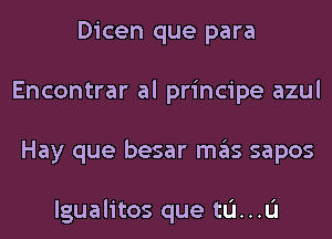 Dicen que para
Encontrar al principe azul
Hay que besar mas sapos

lgualitos que tL'I...L'I