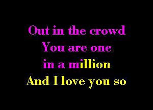 Out in the crowd
You are one
in a million

And I love you so

g