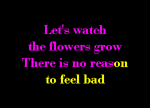 Let's watch
the flowers grow
There is no reason

to feel bad

g