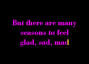 But there are many
seasons to feel

glad, sad, mad