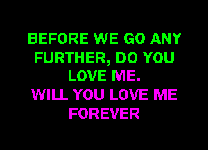 BEFORE WE GO ANY
FURTHER, DO YOU
LOVE ME.
WILL YOU LOVE ME
FOREVER