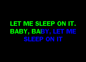 LET ME SLEEP ON IT.
BABY, BABY, LET ME
SLEEP ON IT