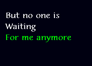 But no one is
Waiting

For me anymore