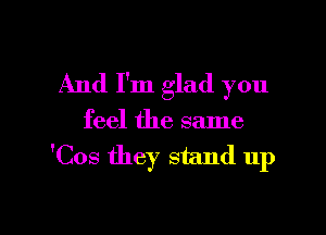 And I'm glad you
feel the same
'Cos they stand up

g