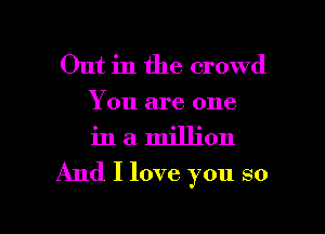 Out in the crowd
You are one
in a million

And I love you so

g