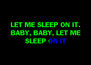 LET ME SLEEP ON IT.
BABY, BABY, LET ME
SLEEP ON IT