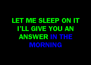 LET ME SLEEP ON IT
VLL GIVE YOU AN

ANSWER IN THE
MORNING
