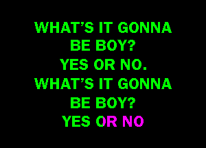 WHATS IT GONNA
BE BOY?

YES OR NO.

WHATS IT GONNA

BE BOY?
YES OR NO