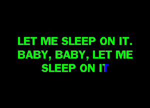 LET ME SLEEP ON IT.
BABY, BABY, LET ME
SLEEP ON IT