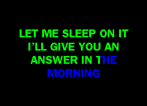 LET ME SLEEP ON IT
VLL GIVE YOU AN

ANSWER IN THE
MORNING