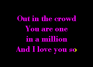 Out in the crowd
You are one
in a million

And I love you so

g