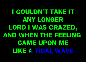 I COULDNT TAKE IT
ANY LONGER
LORD I WAS CRAZED,
AND WHEN THE FEELING
CAME UPON ME

LIKE A TIDAL WAVE