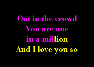 Out in the crowd
You are one
in a million

And I love you so

g