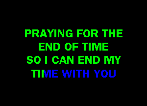 PRAYING FOR THE
END OF TIME

80 I CAN END MY
TIME WITH YOU